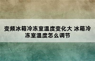 变频冰箱冷冻室温度变化大 冰箱冷冻室温度怎么调节